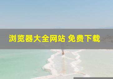 浏览器大全网站 免费下载